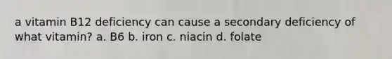 a vitamin B12 deficiency can cause a secondary deficiency of what vitamin? a. B6 b. iron c. niacin d. folate