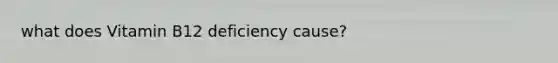 what does Vitamin B12 deficiency cause?