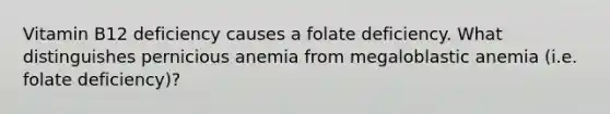 Vitamin B12 deficiency causes a folate deficiency. What distinguishes pernicious anemia from megaloblastic anemia (i.e. folate deficiency)?