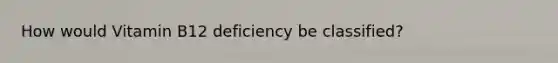 How would Vitamin B12 deficiency be classified?