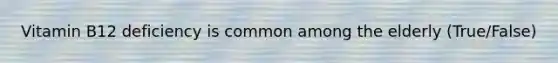 Vitamin B12 deficiency is common among the elderly (True/False)