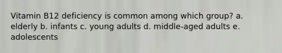 Vitamin B12 deficiency is common among which group? a. elderly b. infants c. young adults d. middle-aged adults e. adolescents