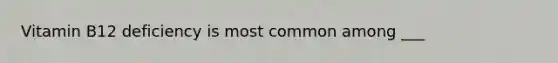 Vitamin B12 deficiency is most common among ___