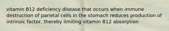 vitamin B12 deficiency disease that occurs when immune destruction of parietal cells in the stomach reduces production of intrinsic factor, thereby limiting vitamin B12 absorption