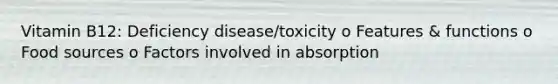 Vitamin B12: Deficiency disease/toxicity o Features & functions o Food sources o Factors involved in absorption