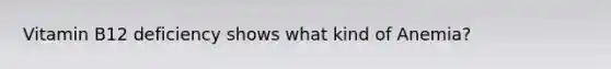 Vitamin B12 deficiency shows what kind of Anemia?