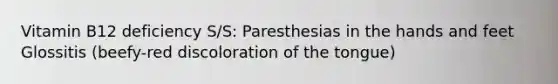 Vitamin B12 deficiency S/S: Paresthesias in the hands and feet Glossitis (beefy-red discoloration of the tongue)