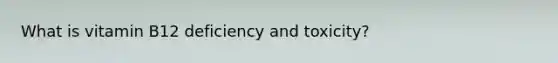 What is vitamin B12 deficiency and toxicity?