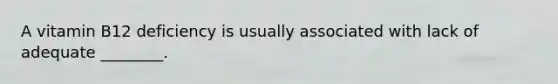 A vitamin B12 deficiency is usually associated with lack of adequate ________.