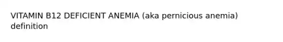 VITAMIN B12 DEFICIENT ANEMIA (aka pernicious anemia) definition