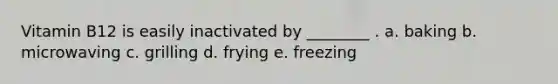 Vitamin B12 is easily inactivated by ________ . a. baking b. microwaving c. grilling d. frying e. freezing