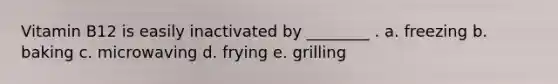 Vitamin B12 is easily inactivated by ________ . a. freezing b. baking c. microwaving d. frying e. grilling