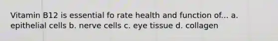 Vitamin B12 is essential fo rate health and function of... a. epithelial cells b. nerve cells c. eye tissue d. collagen