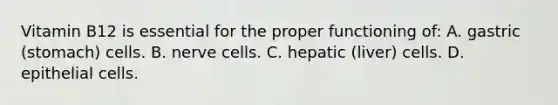 Vitamin B12 is essential for the proper functioning of: A. gastric (stomach) cells. B. nerve cells. C. hepatic (liver) cells. D. epithelial cells.