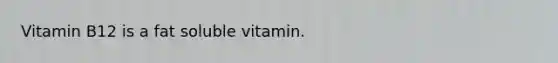 Vitamin B12 is a fat soluble vitamin.