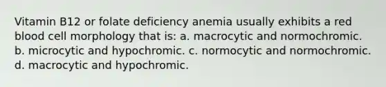 Vitamin B12 or folate deficiency anemia usually exhibits a red blood cell morphology that is: a. macrocytic and normochromic. b. microcytic and hypochromic. c. normocytic and normochromic. d. macrocytic and hypochromic.