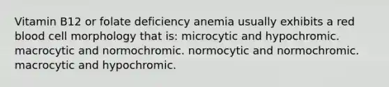 Vitamin B12 or folate deficiency anemia usually exhibits a red blood cell morphology that is: microcytic and hypochromic. macrocytic and normochromic. normocytic and normochromic. macrocytic and hypochromic.