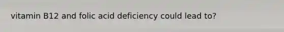 vitamin B12 and folic acid deficiency could lead to?