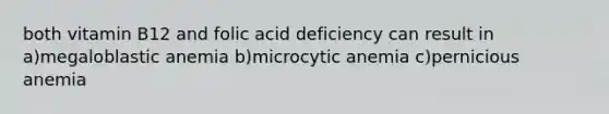 both vitamin B12 and folic acid deficiency can result in a)megaloblastic anemia b)microcytic anemia c)pernicious anemia