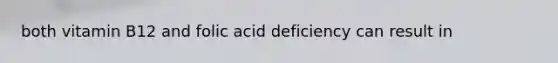 both vitamin B12 and folic acid deficiency can result in