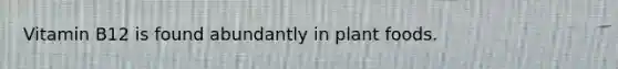 Vitamin B12 is found abundantly in plant foods.