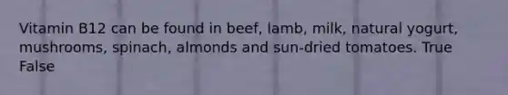 Vitamin B12 can be found in beef, lamb, milk, natural yogurt, mushrooms, spinach, almonds and sun-dried tomatoes. True False