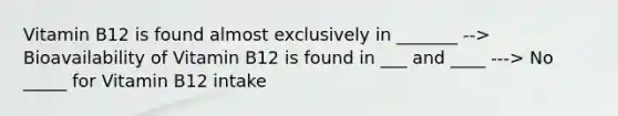 Vitamin B12 is found almost exclusively in _______ --> Bioavailability of Vitamin B12 is found in ___ and ____ ---> No _____ for Vitamin B12 intake