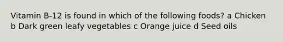 Vitamin B-12 is found in which of the following foods? a Chicken b Dark green leafy vegetables c Orange juice d Seed oils