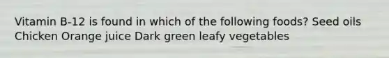 Vitamin B-12 is found in which of the following foods? Seed oils Chicken Orange juice Dark green leafy vegetables