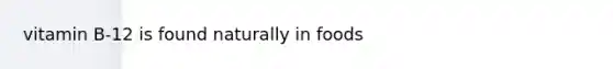 vitamin B-12 is found naturally in foods