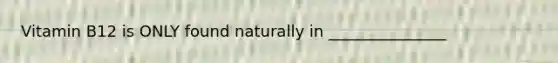 Vitamin B12 is ONLY found naturally in _______________