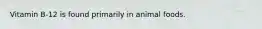 Vitamin B-12 is found primarily in animal foods.