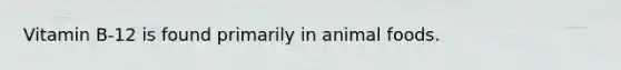Vitamin B-12 is found primarily in animal foods.