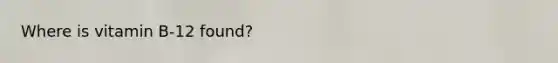 Where is vitamin B-12 found?