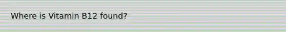 Where is Vitamin B12 found?