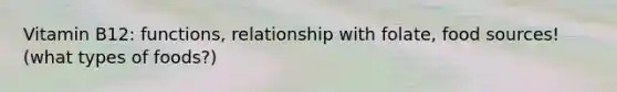 Vitamin B12: functions, relationship with folate, food sources! (what types of foods?)
