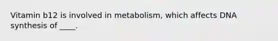 Vitamin b12 is involved in metabolism, which affects DNA synthesis of ____.