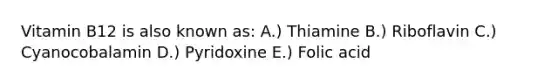 Vitamin B12 is also known as: A.) Thiamine B.) Riboflavin C.) Cyanocobalamin D.) Pyridoxine E.) Folic acid