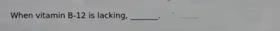 When vitamin B-12 is lacking, _______.