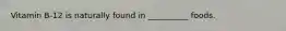 Vitamin B-12 is naturally found in __________ foods.