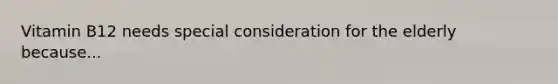 Vitamin B12 needs special consideration for the elderly because...