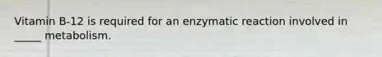 Vitamin B-12 is required for an enzymatic reaction involved in _____ metabolism.