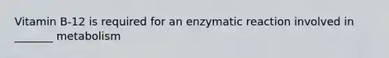 Vitamin B-12 is required for an enzymatic reaction involved in _______ metabolism