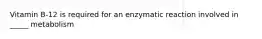 Vitamin B-12 is required for an enzymatic reaction involved in _____ metabolism