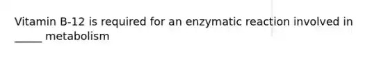 Vitamin B-12 is required for an enzymatic reaction involved in _____ metabolism