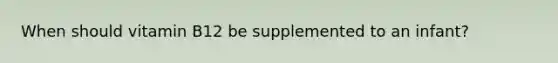 When should vitamin B12 be supplemented to an infant?