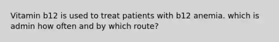 Vitamin b12 is used to treat patients with b12 anemia. which is admin how often and by which route?