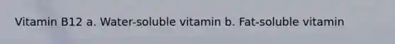 Vitamin B12 a. Water-soluble vitamin b. Fat-soluble vitamin