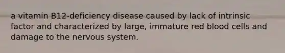 a vitamin B12-deficiency disease caused by lack of intrinsic factor and characterized by large, immature red blood cells and damage to the nervous system.