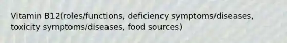 Vitamin B12(roles/functions, deficiency symptoms/diseases, toxicity symptoms/diseases, food sources)